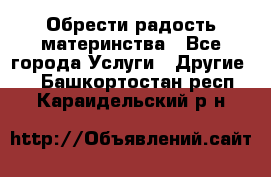 Обрести радость материнства - Все города Услуги » Другие   . Башкортостан респ.,Караидельский р-н